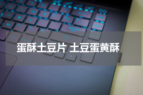 蛋酥土豆片 土豆蛋黄酥