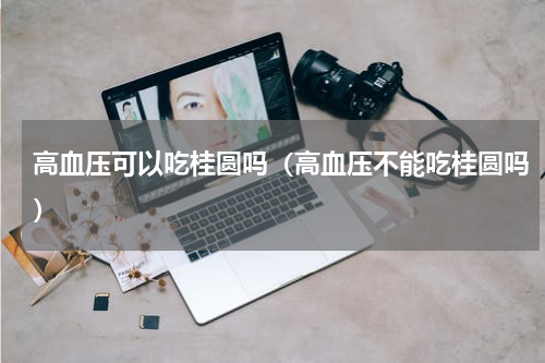高血压可以吃桂圆吗（高血压不能吃桂圆吗）