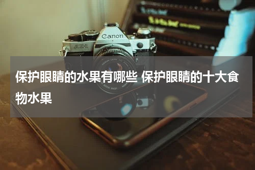 保护眼睛的水果有哪些 保护眼睛的十大食物水果