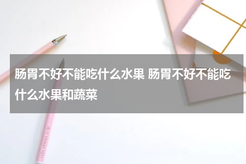 肠胃不好不能吃什么水果 肠胃不好不能吃什么水果和蔬菜