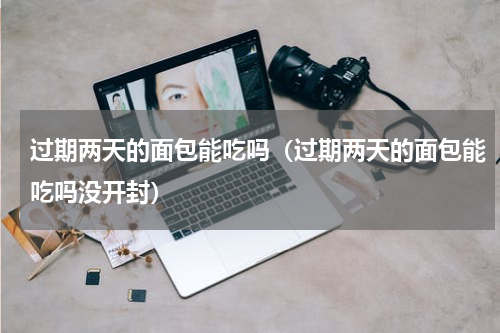 过期两天的面包能吃吗（过期两天的面包能吃吗没开封）