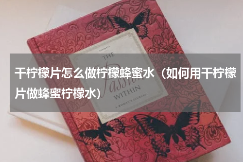 干柠檬片怎么做柠檬蜂蜜水（如何用干柠檬片做蜂蜜柠檬水）