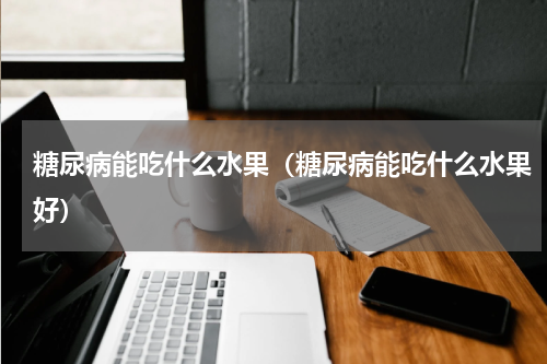 糖尿病能吃什么水果（糖尿病能吃什么水果好）