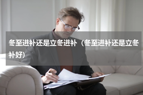 冬至进补还是立冬进补（冬至进补还是立冬补好）