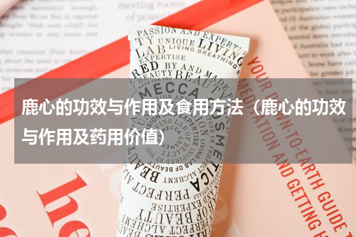 鹿心的功效与作用及食用方法（鹿心的功效与作用及药用价值）