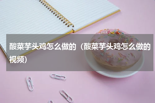 酸菜芋头鸡怎么做的（酸菜芋头鸡怎么做的视频）