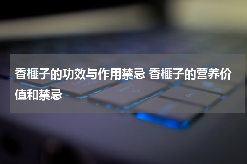 香榧子的功效与作用禁忌 香榧子的营养价值和禁忌