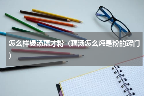 怎么样煲汤藕才粉（藕汤怎么炖是粉的窍门）