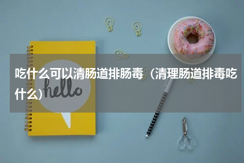 吃什么可以清肠道排肠毒（清理肠道排毒吃什么）