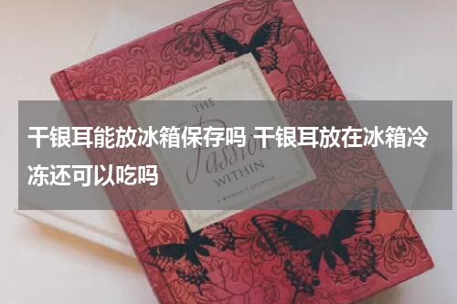 干银耳能放冰箱保存吗 干银耳放在冰箱冷冻还可以吃吗