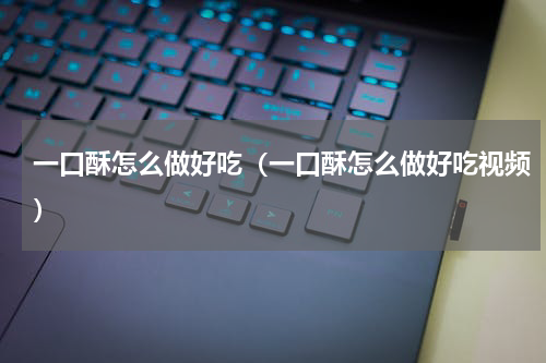 一口酥怎么做好吃（一口酥怎么做好吃视频）