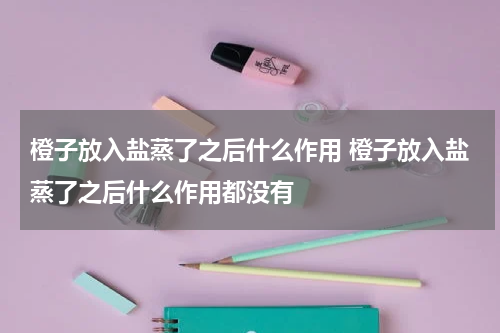 橙子放入盐蒸了之后什么作用 橙子放入盐蒸了之后什么作用都没有