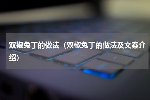 双椒兔丁的做法（双椒兔丁的做法及文案介绍）