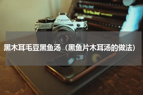 黑木耳毛豆黑鱼汤（黑鱼片木耳汤的做法）