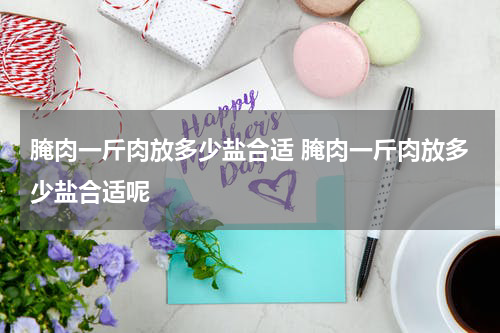 腌肉一斤肉放多少盐合适 腌肉一斤肉放多少盐合适呢