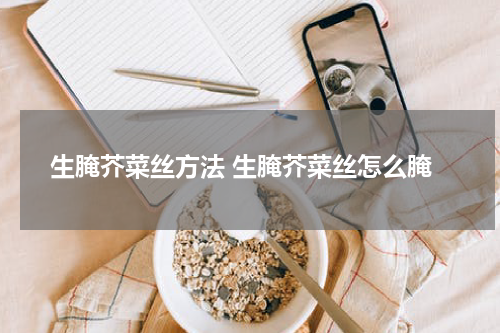 生腌芥菜丝方法 生腌芥菜丝怎么腌