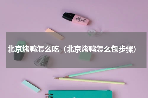 北京烤鸭怎么吃（北京烤鸭怎么包步骤）