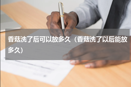 香菇洗了后可以放多久（香菇洗了以后能放多久）