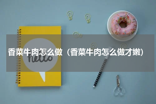 香菜牛肉怎么做（香菜牛肉怎么做才嫩）