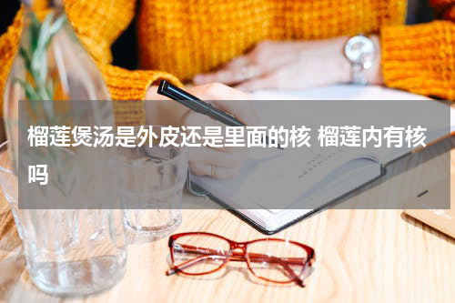 榴莲煲汤是外皮还是里面的核 榴莲内有核吗