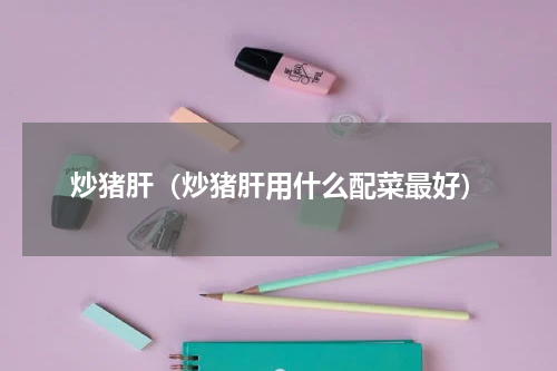 炒猪肝（炒猪肝用什么配菜最好）