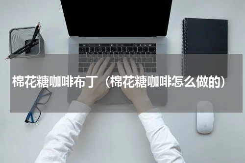 棉花糖咖啡布丁（棉花糖咖啡怎么做的）