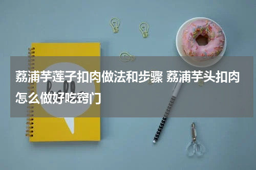 荔浦芋莲子扣肉做法和步骤 荔浦芋头扣肉怎么做好吃窍门