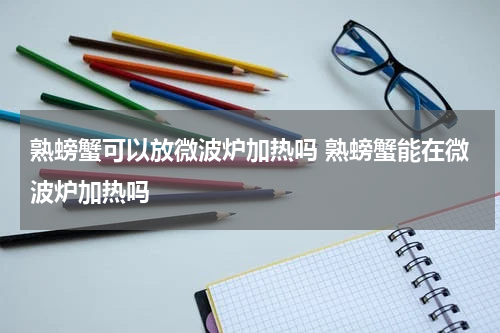 熟螃蟹可以放微波炉加热吗 熟螃蟹能在微波炉加热吗