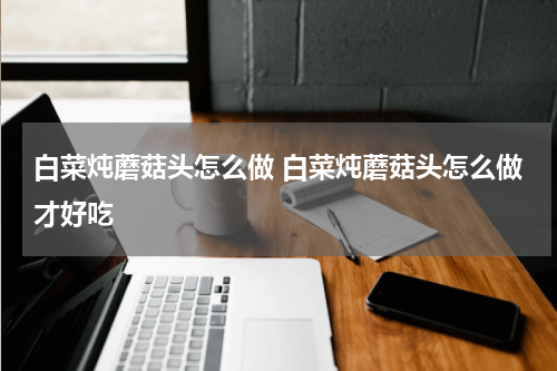 白菜炖蘑菇头怎么做 白菜炖蘑菇头怎么做才好吃