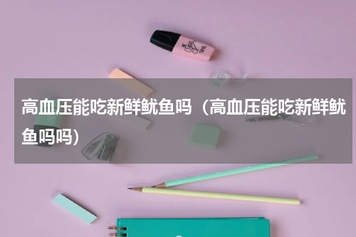 高血压能吃新鲜鱿鱼吗（高血压能吃新鲜鱿鱼吗吗）