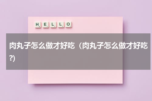 肉丸子怎么做才好吃（肉丸子怎么做才好吃?）