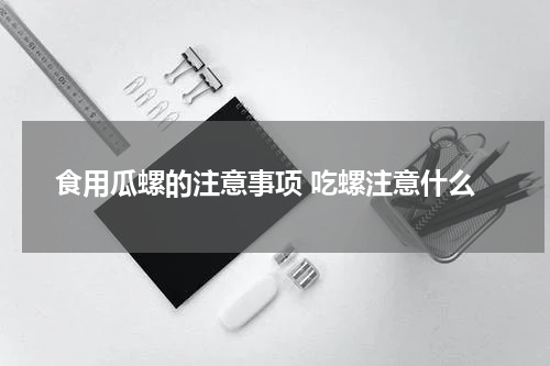 食用瓜螺的注意事项 吃螺注意什么
