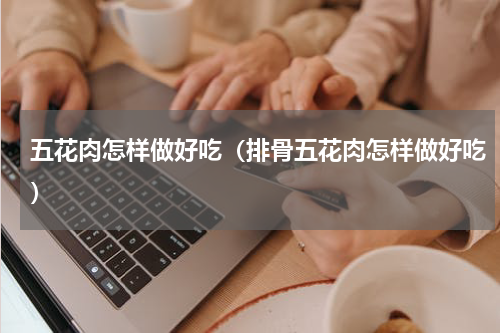 五花肉怎样做好吃（排骨五花肉怎样做好吃）