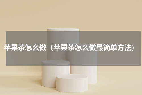 苹果茶怎么做（苹果茶怎么做最简单方法）