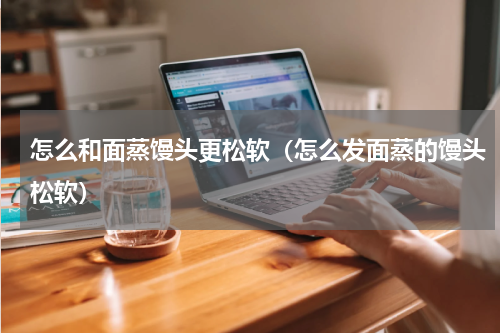 怎么和面蒸馒头更松软（怎么发面蒸的馒头松软）