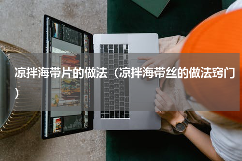 凉拌海带片的做法（凉拌海带丝的做法窍门）