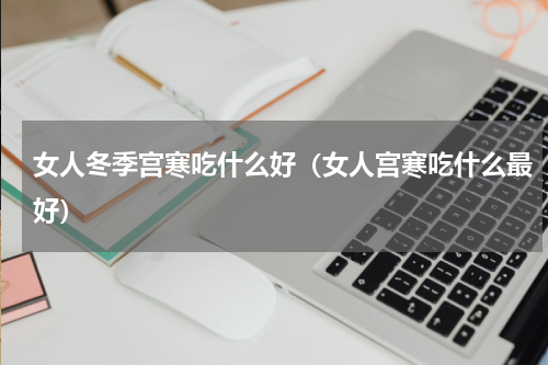 女人冬季宫寒吃什么好（女人宫寒吃什么最好）