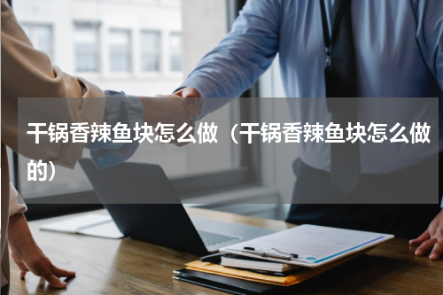 干锅香辣鱼块怎么做(干锅香辣鱼块怎么做的)