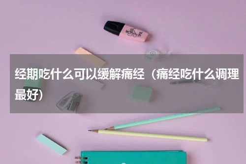 经期吃什么可以缓解痛经（痛经吃什么调理最好）