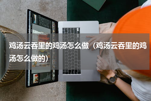 鸡汤云吞里的鸡汤怎么做（鸡汤云吞里的鸡汤怎么做的）