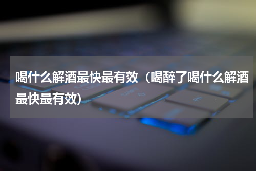 喝什么解酒最快最有效（喝醉了喝什么解酒最快最有效）