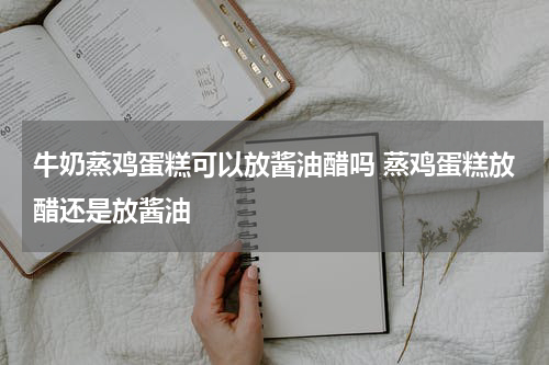 牛奶蒸鸡蛋糕可以放酱油醋吗 蒸鸡蛋糕放醋还是放酱油