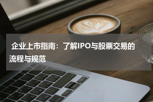  企业上市指南：了解IPO与股票交易的流程与规范