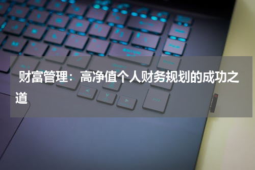  财富管理：高净值个人财务规划的成功之道