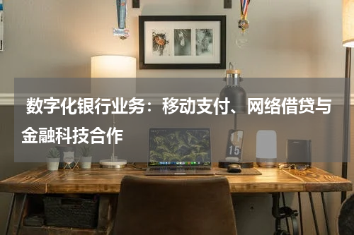  数字化银行业务：移动支付、网络借贷与金融科技合作