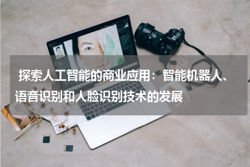 探索人工智能的商业应用:智能机器人、语音识别和人脸识别技术的发展