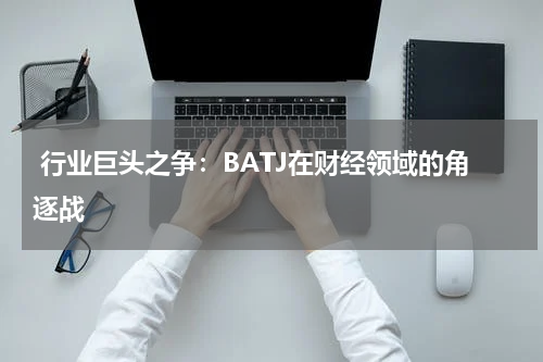 行业巨头之争:BATJ在财经领域的角逐战
