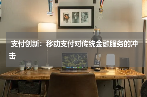  支付创新：移动支付对传统金融服务的冲击
