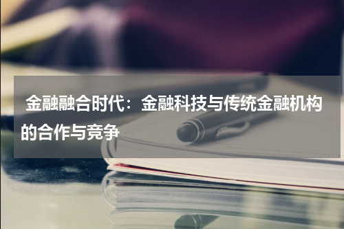 金融融合时代:金融科技与传统金融机构的合作与竞争