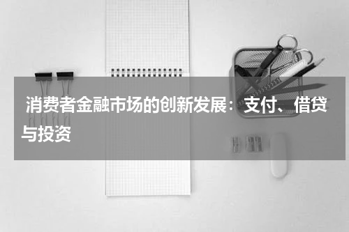  消费者金融市场的创新发展：支付、借贷与投资